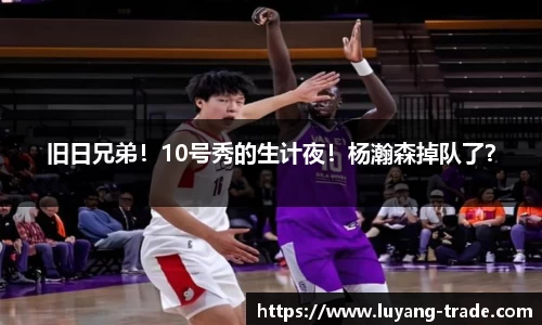 旧日兄弟！10号秀的生计夜！杨瀚森掉队了？