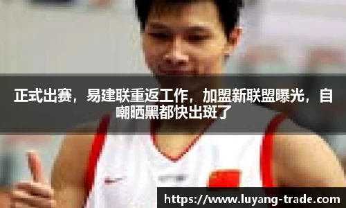 正式出赛，易建联重返工作，加盟新联盟曝光，自嘲晒黑都快出斑了